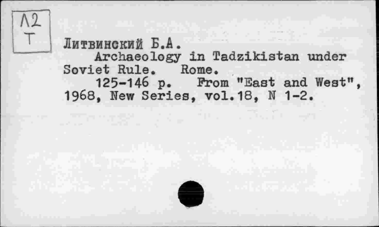 ﻿Литвинский Б.А.
Archaeology in Tadjikistan under Soviet Rule. Rome.
125-146 p. From "East and West”, 1968, New Series, vol.18, N 1-2.